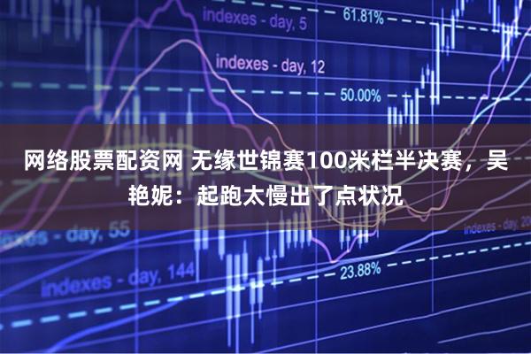 网络股票配资网 无缘世锦赛100米栏半决赛，吴艳妮：起跑太慢出了点状况