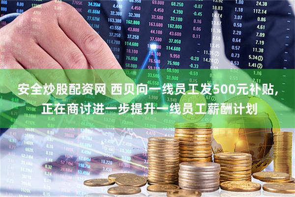 安全炒股配资网 西贝向一线员工发500元补贴, 正在商讨进一步提升一线员工薪酬计划