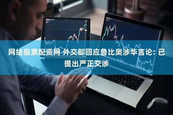 网络股票配资网 外交部回应鲁比奥涉华言论: 已提出严正交涉