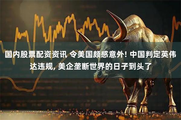 国内股票配资资讯 令美国颇感意外! 中国判定英伟达违规, 美企垄断世界的日子到头了