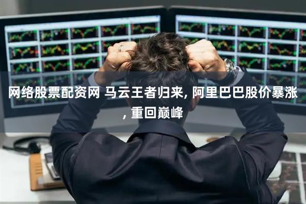 网络股票配资网 马云王者归来, 阿里巴巴股价暴涨, 重回巅峰