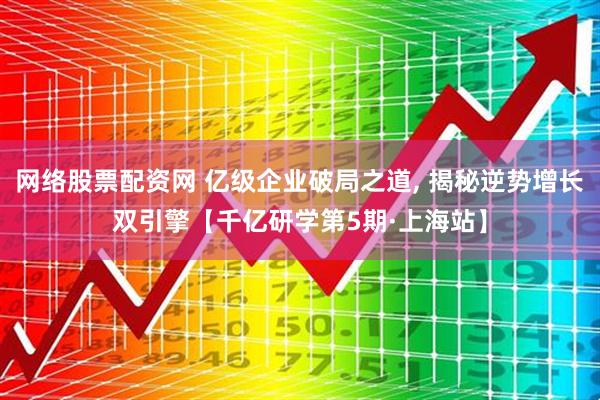 网络股票配资网 亿级企业破局之道, 揭秘逆势增长双引擎【千亿研学第5期·上海站】
