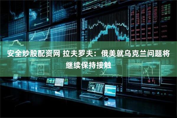 安全炒股配资网 拉夫罗夫：俄美就乌克兰问题将继续保持接触