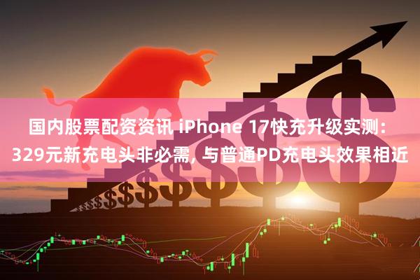 国内股票配资资讯 iPhone 17快充升级实测: 329元新充电头非必需, 与普通PD充电头效果相近