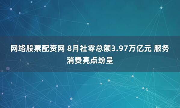 网络股票配资网 8月社零总额3.97万亿元 服务消费亮点纷呈