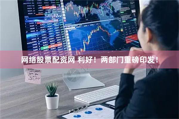 网络股票配资网 利好！两部门重磅印发！