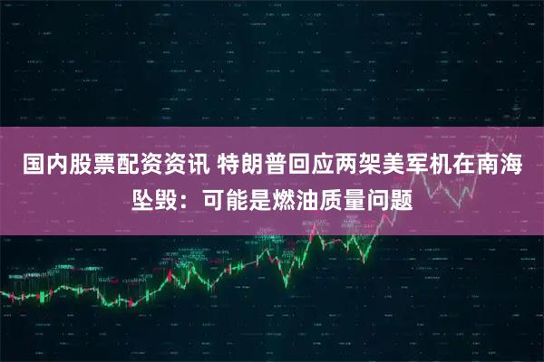 国内股票配资资讯 特朗普回应两架美军机在南海坠毁：可能是燃油质量问题