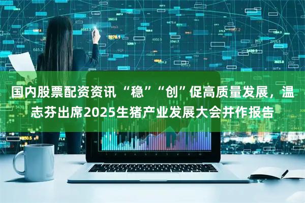 国内股票配资资讯 “稳”“创”促高质量发展,温志芬出席2025生猪产业发展大会并作报告