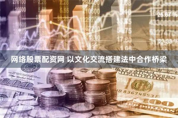 网络股票配资网 以文化交流搭建法中合作桥梁