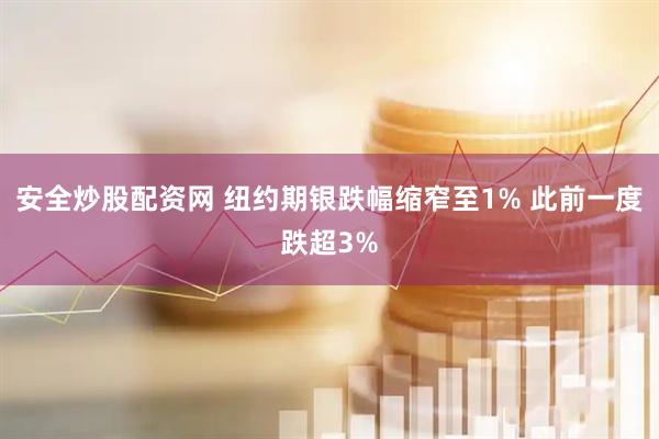 安全炒股配资网 纽约期银跌幅缩窄至1% 此前一度跌超3%