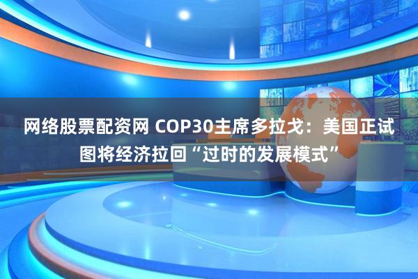 网络股票配资网 COP30主席多拉戈：美国正试图将经济拉回“过时的发展模式”