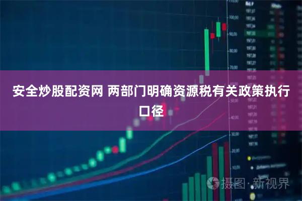 安全炒股配资网 两部门明确资源税有关政策执行口径