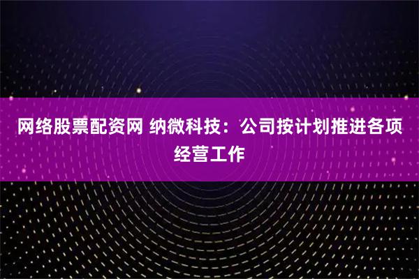 网络股票配资网 纳微科技：公司按计划推进各项经营工作