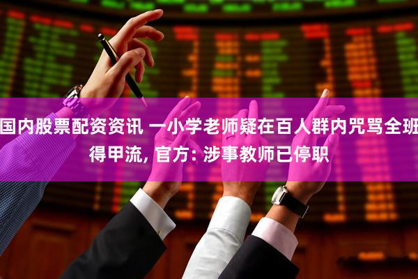 国内股票配资资讯 一小学老师疑在百人群内咒骂全班得甲流, 官方: 涉事教师已停职