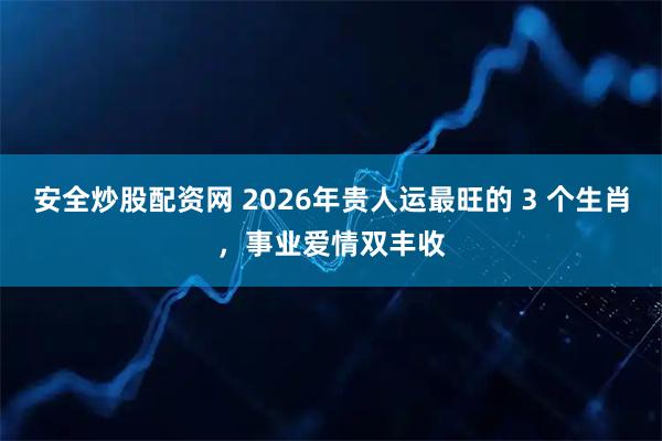 安全炒股配资网 2026年贵人运最旺的 3 个生肖，事业爱情双丰收