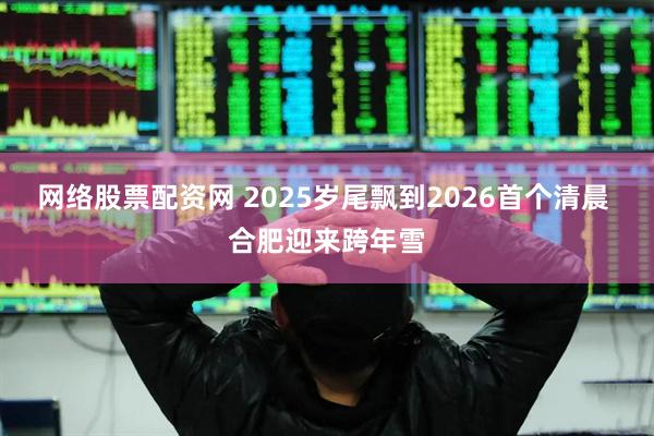 网络股票配资网 2025岁尾飘到2026首个清晨 合肥迎来跨年雪