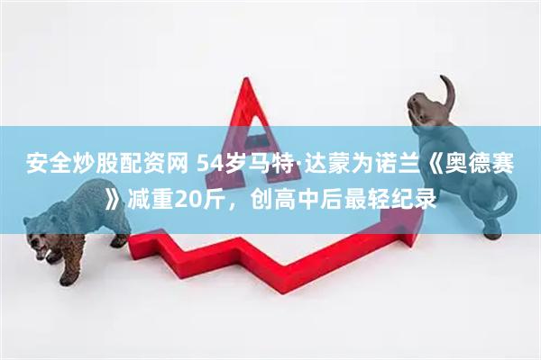 安全炒股配资网 54岁马特·达蒙为诺兰《奥德赛》减重20斤，创高中后最轻纪录