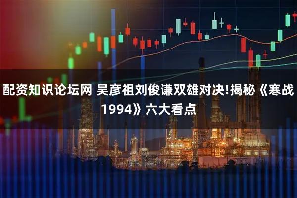 配资知识论坛网 吴彦祖刘俊谦双雄对决!揭秘《寒战1994》六大看点