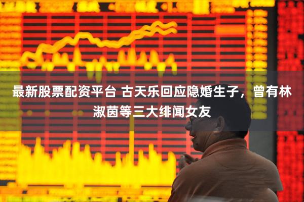 最新股票配资平台 古天乐回应隐婚生子，曾有林淑茵等三大绯闻女友