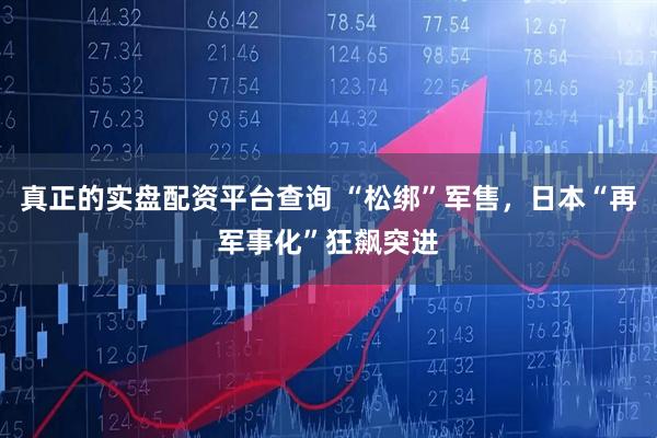真正的实盘配资平台查询 “松绑”军售，日本“再军事化”狂飙突进