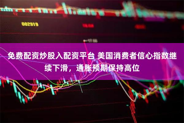免费配资炒股入配资平台 美国消费者信心指数继续下滑，通胀预期保持高位