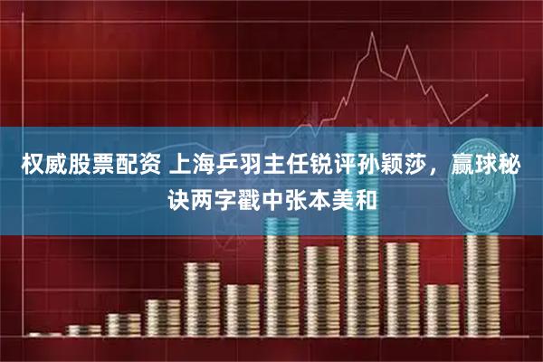 权威股票配资 上海乒羽主任锐评孙颖莎，赢球秘诀两字戳中张本美和