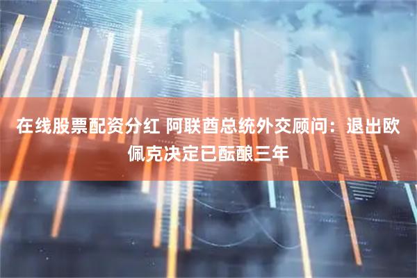 在线股票配资分红 阿联酋总统外交顾问：退出欧佩克决定已酝酿三年