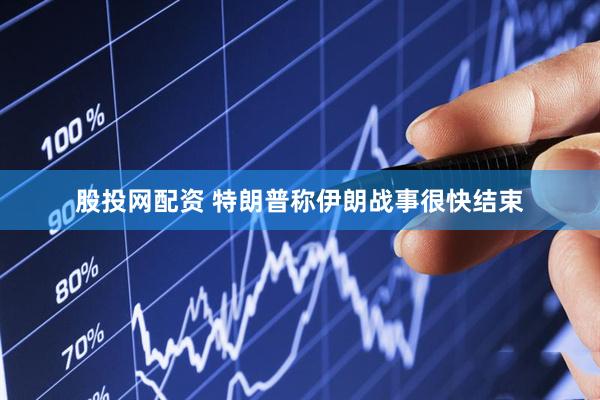 股投网配资 特朗普称伊朗战事很快结束