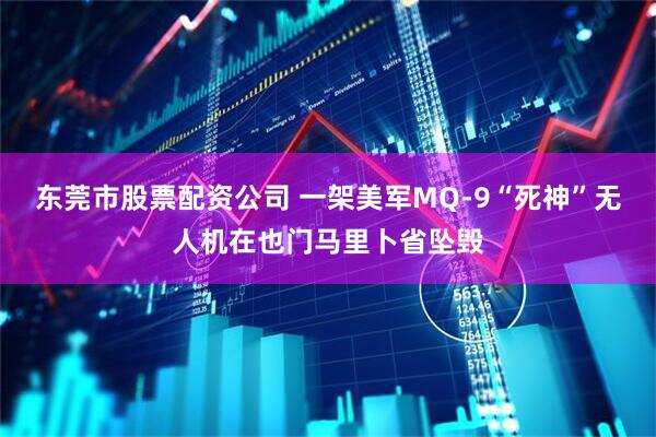 东莞市股票配资公司 一架美军MQ-9“死神”无人机在也门马里卜省坠毁