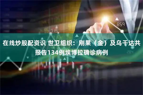 在线炒股配资识 世卫组织：刚果（金）及乌干达共报告134例埃博拉确诊病例