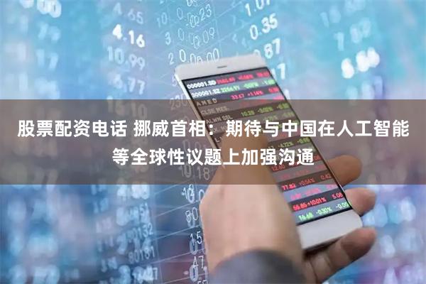 股票配资电话 挪威首相：期待与中国在人工智能等全球性议题上加强沟通
