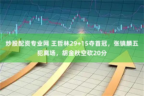 炒股配资专业网 王哲林29+15夺首冠，张镇麟五犯离场，胡金秋空砍20分