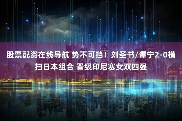 股票配资在线导航 势不可挡！刘圣书/谭宁2-0横扫日本组合 晋级印尼赛女双四强