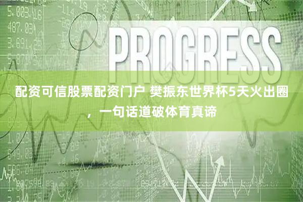 配资可信股票配资门户 樊振东世界杯5天火出圈，一句话道破体育真谛