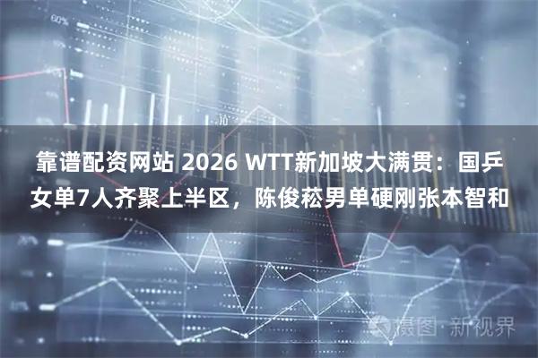 靠谱配资网站 2026 WTT新加坡大满贯：国乒女单7人齐聚上半区，陈俊菘男单硬刚张本智和